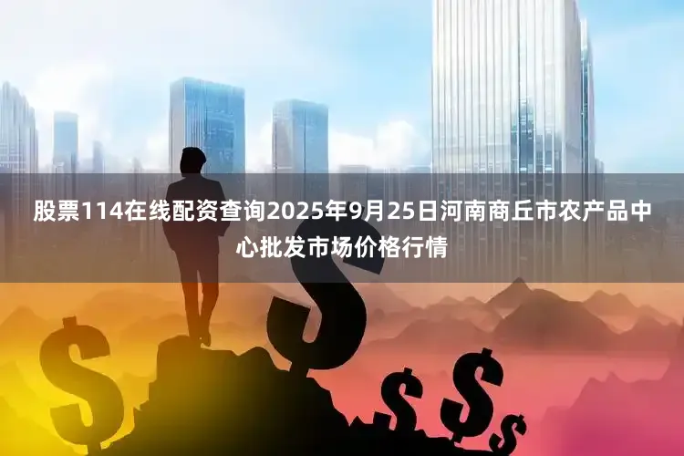 股票114在线配资查询2025年9月25日河南商丘市农产品中心批发市场价格行情