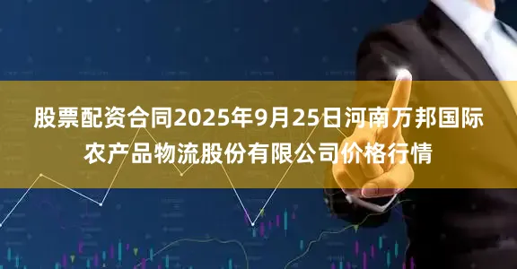 股票配资合同2025年9月25日河南万邦国际农产品物流股份有限公司价格行情