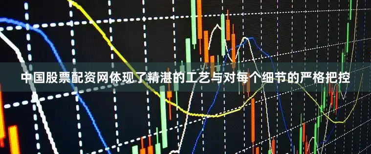 中国股票配资网体现了精湛的工艺与对每个细节的严格把控