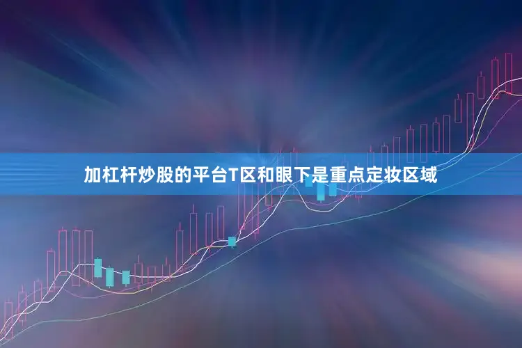 加杠杆炒股的平台T区和眼下是重点定妆区域