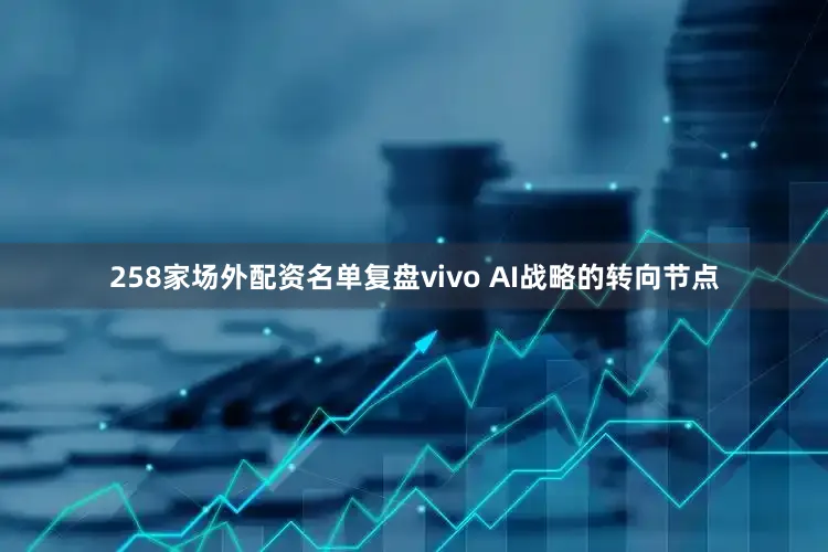 258家场外配资名单复盘vivo AI战略的转向节点