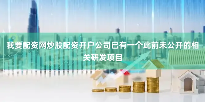 我要配资网炒股配资开户公司已有一个此前未公开的相关研发项目