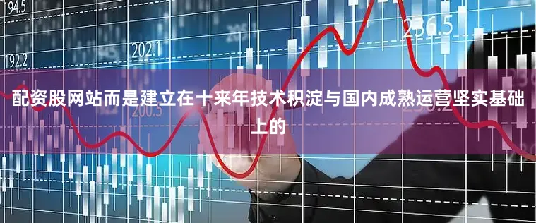 配资股网站而是建立在十来年技术积淀与国内成熟运营坚实基础上的